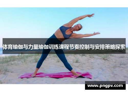 体育瑜伽与力量瑜伽训练课程节奏控制与安排策略探索